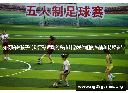 如何培养孩子们对足球运动的兴趣并激发他们的热情和持续参与