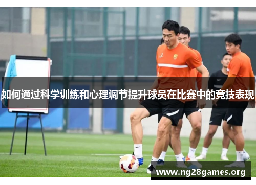 如何通过科学训练和心理调节提升球员在比赛中的竞技表现 如何通过科学训练和心理调节提升球员在比赛中的竞技表现