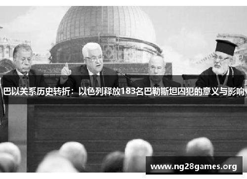 巴以关系历史转折:以色列释放183名巴勒斯坦囚犯的意义与影响 巴以关系历史转折:以色列释放183名巴勒斯坦囚犯的意义与影响