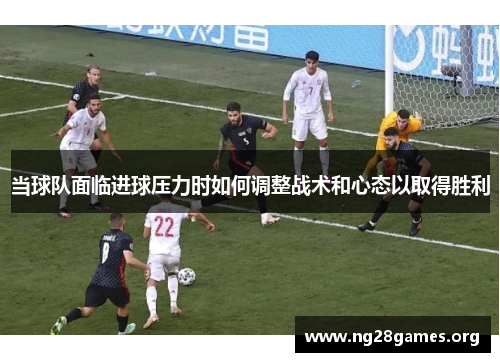 当球队面临进球压力时如何调整战术和心态以取得胜利 当球队面临进球压力时如何调整战术和心态以取得胜利