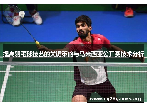 提高羽毛球技艺的关键策略与马来西亚公开赛技术分析 提高羽毛球技艺的关键策略与马来西亚公开赛技术分析