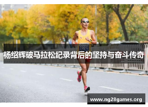 杨绍辉破马拉松纪录背后的坚持与奋斗传奇 杨绍辉破马拉松纪录背后的坚持与奋斗传奇