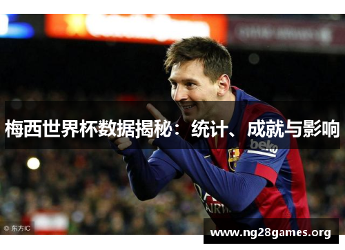 梅西世界杯数据揭秘:统计、成就与影响 梅西世界杯数据揭秘:统计、成就与影响