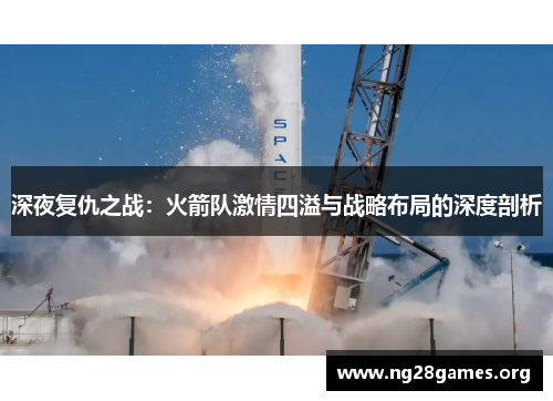 深夜复仇之战：火箭队激情四溢与战略布局的深度剖析