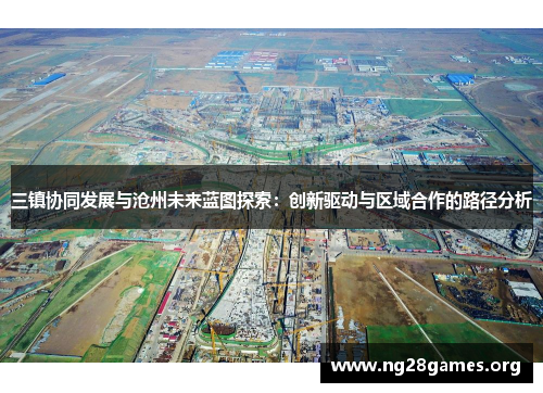 三镇协同发展与沧州未来蓝图探索:创新驱动与区域合作的路径分析 三镇协同发展与沧州未来蓝图探索:创新驱动与区域合作的路径分析