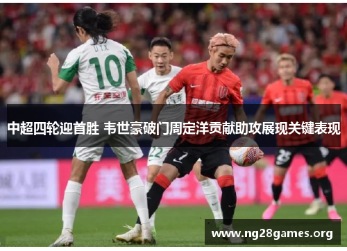 中超四轮迎首胜 韦世豪破门周定洋贡献助攻展现关键表现 中超四轮迎首胜 韦世豪破门周定洋贡献助攻展现关键表现