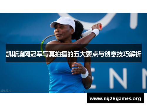 凯斯澳网冠军写真拍摄的五大要点与创意技巧解析 凯斯澳网冠军写真拍摄的五大要点与创意技巧解析