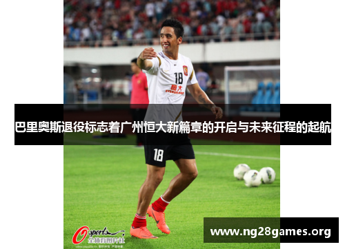 巴里奥斯退役标志着广州恒大新篇章的开启与未来征程的起航 巴里奥斯退役标志着广州恒大新篇章的开启与未来征程的起航