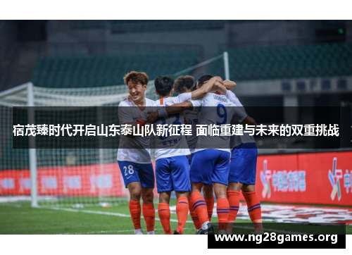 宿茂臻时代开启山东泰山队新征程 面临重建与未来的双重挑战