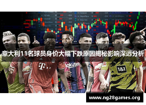 意大利11名球员身价大幅下跌原因揭秘影响深远分析 意大利11名球员身价大幅下跌原因揭秘影响深远分析