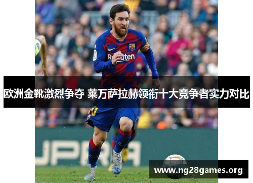 欧洲金靴激烈争夺 莱万萨拉赫领衔十大竞争者实力对比 欧洲金靴激烈争夺 莱万萨拉赫领衔十大竞争者实力对比