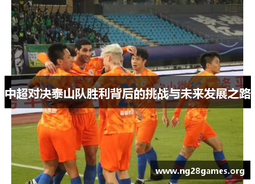 中超对决泰山队胜利背后的挑战与未来发展之路 中超对决泰山队胜利背后的挑战与未来发展之路