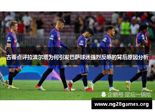 古蒂点评拉波尔塔为何引发巴萨球迷强烈反感的背后原因分析 古蒂点评拉波尔塔为何引发巴萨球迷强烈反感的背后原因分析