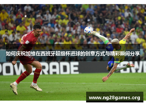 如何庆祝加维在西班牙超级杯进球的创意方式与精彩瞬间分享 如何庆祝加维在西班牙超级杯进球的创意方式与精彩瞬间分享