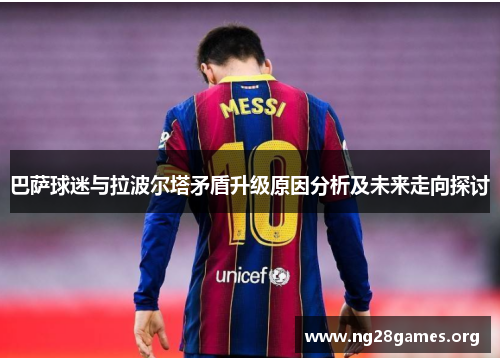 巴萨球迷与拉波尔塔矛盾升级原因分析及未来走向探讨 巴萨球迷与拉波尔塔矛盾升级原因分析及未来走向探讨