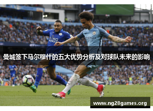 曼城签下马尔穆什的五大优势分析及对球队未来的影响 曼城签下马尔穆什的五大优势分析及对球队未来的影响