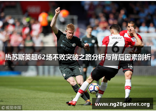 热苏斯英超62场不败突破之路分析与背后因素剖析 热苏斯英超62场不败突破之路分析与背后因素剖析