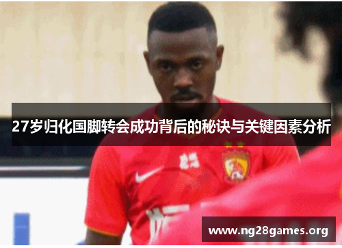 27岁归化国脚转会成功背后的秘诀与关键因素分析 27岁归化国脚转会成功背后的秘诀与关键因素分析