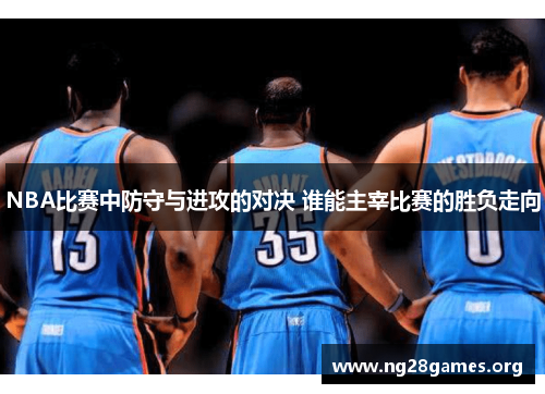 NBA比赛中防守与进攻的对决 谁能主宰比赛的胜负走向 NBA比赛中防守与进攻的对决 谁能主宰比赛的胜负走向