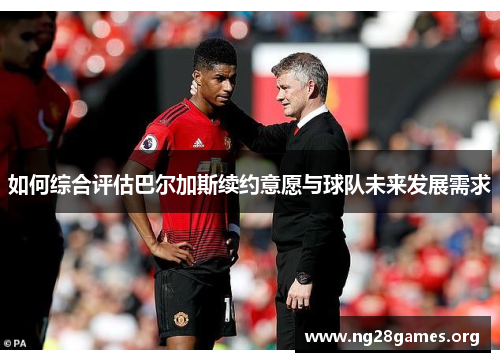 如何综合评估巴尔加斯续约意愿与球队未来发展需求 如何综合评估巴尔加斯续约意愿与球队未来发展需求