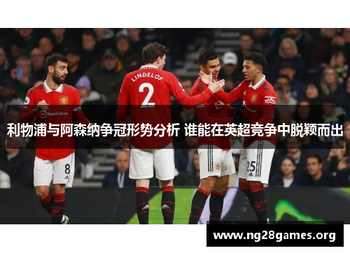 利物浦与阿森纳争冠形势分析 谁能在英超竞争中脱颖而出 利物浦与阿森纳争冠形势分析 谁能在英超竞争中脱颖而出