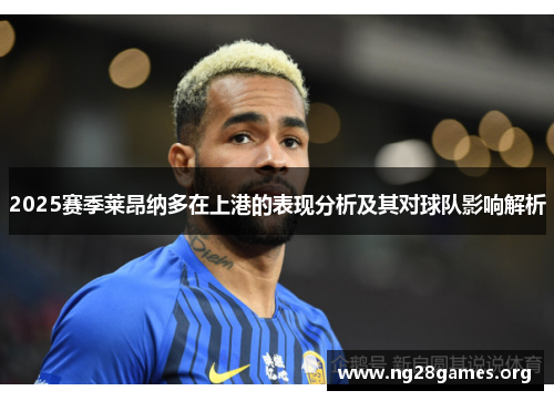2025赛季莱昂纳多在上港的表现分析及其对球队影响解析 2025赛季莱昂纳多在上港的表现分析及其对球队影响解析