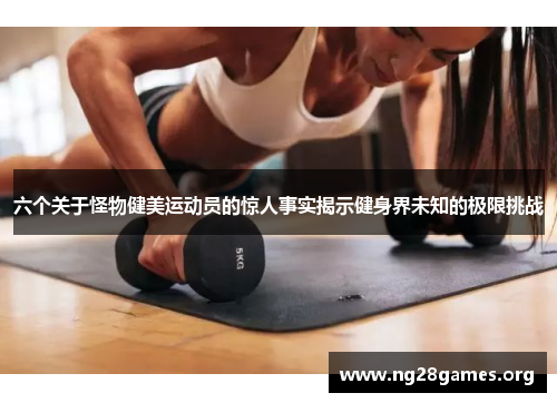六个关于怪物健美运动员的惊人事实揭示健身界未知的极限挑战
