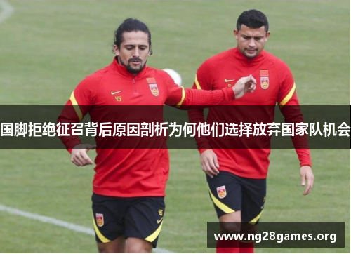 国脚拒绝征召背后原因剖析为何他们选择放弃国家队机会 国脚拒绝征召背后原因剖析为何他们选择放弃国家队机会