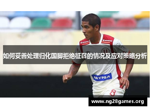 如何妥善处理归化国脚拒绝征召的情况及应对策略分析 如何妥善处理归化国脚拒绝征召的情况及应对策略分析
