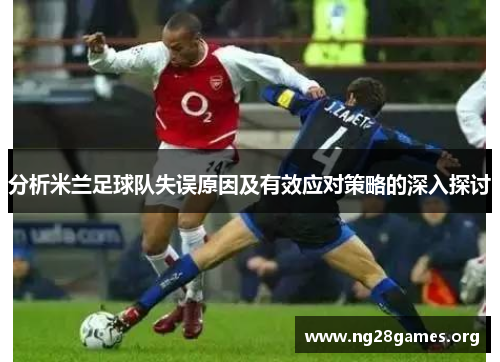 分析米兰足球队失误原因及有效应对策略的深入探讨 分析米兰足球队失误原因及有效应对策略的深入探讨