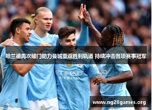 哈兰德再次破门助力曼城重返胜利轨道 持续冲击各项赛事冠军 哈兰德再次破门助力曼城重返胜利轨道 持续冲击各项赛事冠军