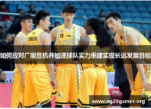 如何应对广厦危机并加速球队实力重建实现长远发展目标