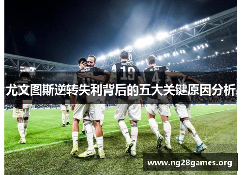 尤文图斯逆转失利背后的五大关键原因分析 尤文图斯逆转失利背后的五大关键原因分析