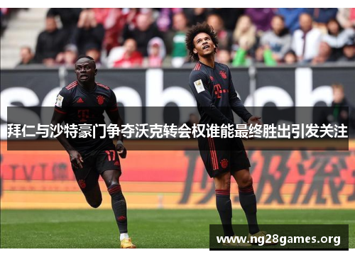 拜仁与沙特豪门争夺沃克转会权谁能最终胜出引发关注