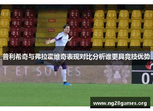 普利希奇与弗拉霍维奇表现对比分析谁更具竞技优势 普利希奇与弗拉霍维奇表现对比分析谁更具竞技优势