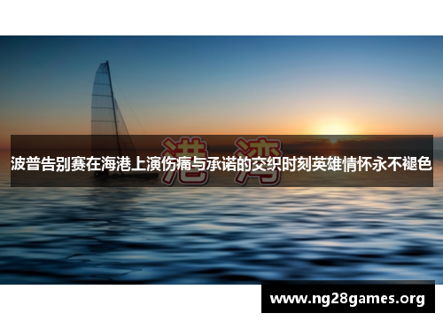 波普告别赛在海港上演伤痛与承诺的交织时刻英雄情怀永不褪色 波普告别赛在海港上演伤痛与承诺的交织时刻英雄情怀永不褪色