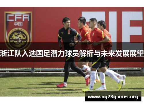浙江队入选国足潜力球员解析与未来发展展望 浙江队入选国足潜力球员解析与未来发展展望