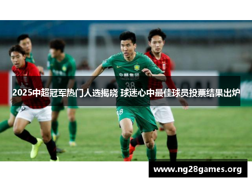 2025中超冠军热门人选揭晓 球迷心中最佳球员投票结果出炉