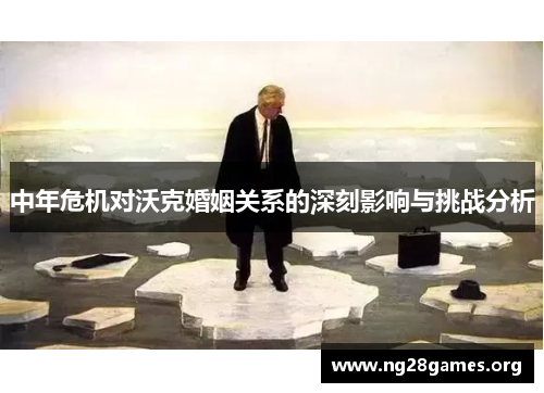 中年危机对沃克婚姻关系的深刻影响与挑战分析 中年危机对沃克婚姻关系的深刻影响与挑战分析