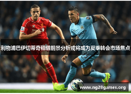 利物浦巴伊切蒂奇租借前景分析或将成为夏季转会市场焦点 利物浦巴伊切蒂奇租借前景分析或将成为夏季转会市场焦点