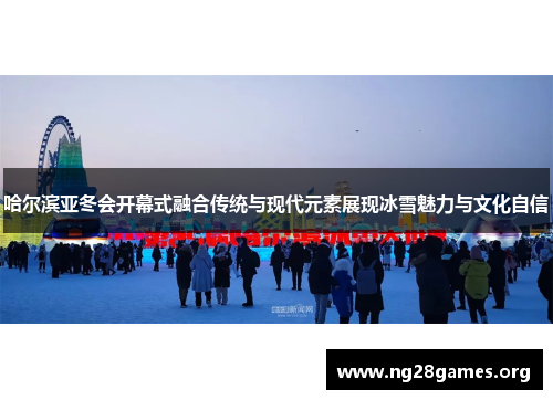 哈尔滨亚冬会开幕式融合传统与现代元素展现冰雪魅力与文化自信 哈尔滨亚冬会开幕式融合传统与现代元素展现冰雪魅力与文化自信
