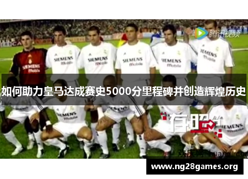 如何助力皇马达成赛史5000分里程碑并创造辉煌历史 如何助力皇马达成赛史5000分里程碑并创造辉煌历史