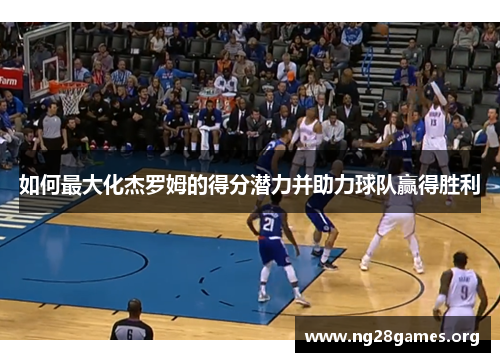 如何最大化杰罗姆的得分潜力并助力球队赢得胜利 如何最大化杰罗姆的得分潜力并助力球队赢得胜利