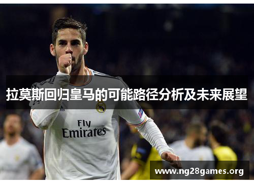 拉莫斯回归皇马的可能路径分析及未来展望 拉莫斯回归皇马的可能路径分析及未来展望