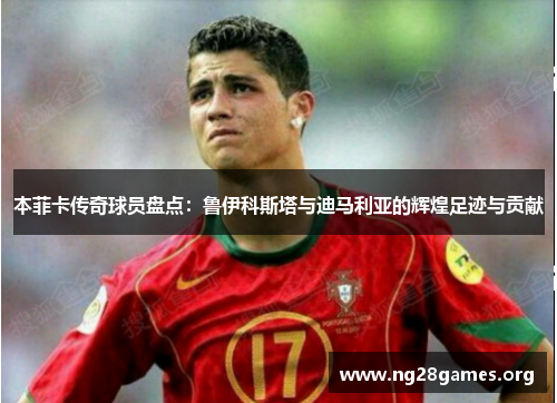 本菲卡传奇球员盘点:鲁伊科斯塔与迪马利亚的辉煌足迹与贡献 本菲卡传奇球员盘点:鲁伊科斯塔与迪马利亚的辉煌足迹与贡献