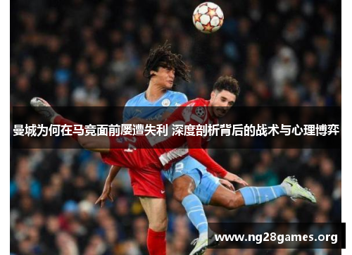 曼城为何在马竞面前屡遭失利 深度剖析背后的战术与心理博弈 曼城为何在马竞面前屡遭失利 深度剖析背后的战术与心理博弈