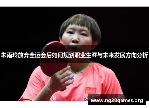 朱雨玲放弃全运会后如何规划职业生涯与未来发展方向分析 朱雨玲放弃全运会后如何规划职业生涯与未来发展方向分析