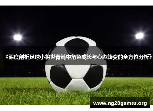 《深度剖析足球小将世青篇中角色成长与心态转变的全方位分析》