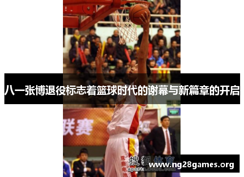 八一张博退役标志着篮球时代的谢幕与新篇章的开启 八一张博退役标志着篮球时代的谢幕与新篇章的开启