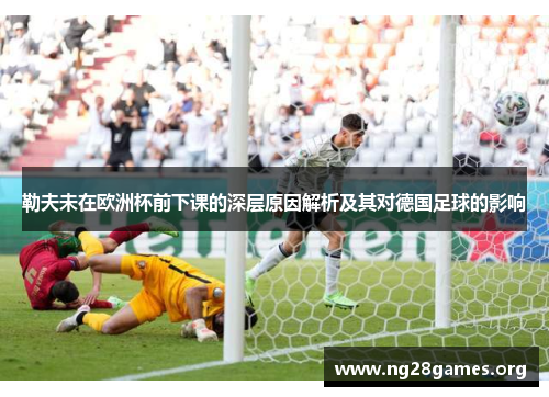 勒夫未在欧洲杯前下课的深层原因解析及其对德国足球的影响 勒夫未在欧洲杯前下课的深层原因解析及其对德国足球的影响